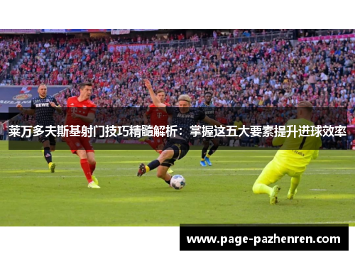 莱万多夫斯基射门技巧精髓解析：掌握这五大要素提升进球效率