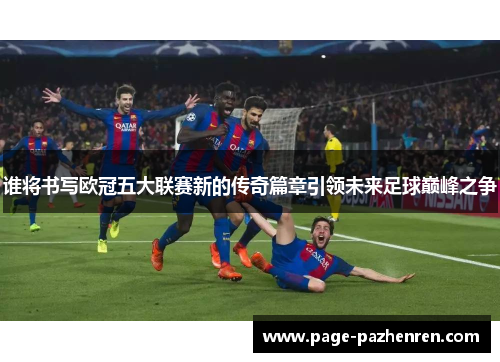 谁将书写欧冠五大联赛新的传奇篇章引领未来足球巅峰之争