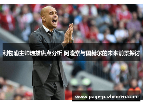 利物浦主帅选拔焦点分析 阿隆索与图赫尔的未来前景探讨