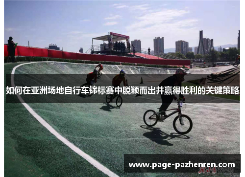 如何在亚洲场地自行车锦标赛中脱颖而出并赢得胜利的关键策略
