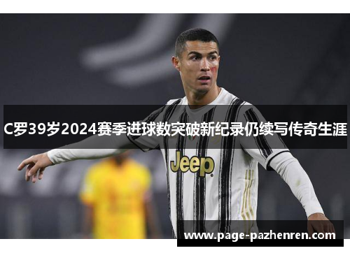 C罗39岁2024赛季进球数突破新纪录仍续写传奇生涯