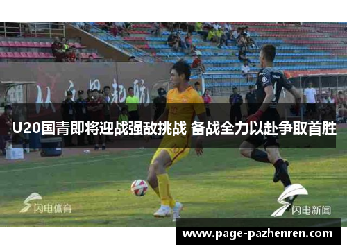 U20国青即将迎战强敌挑战 备战全力以赴争取首胜