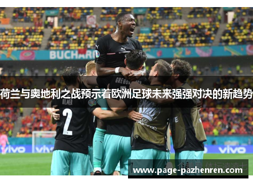 荷兰与奥地利之战预示着欧洲足球未来强强对决的新趋势