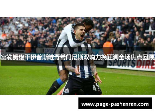 富勒姆绝平伊普斯维奇希门尼斯双响力挽狂澜全场焦点回顾