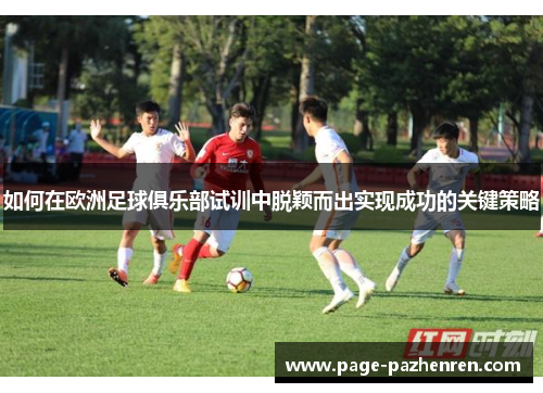 如何在欧洲足球俱乐部试训中脱颖而出实现成功的关键策略