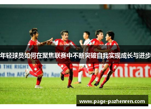 年轻球员如何在聚焦联赛中不断突破自我实现成长与进步