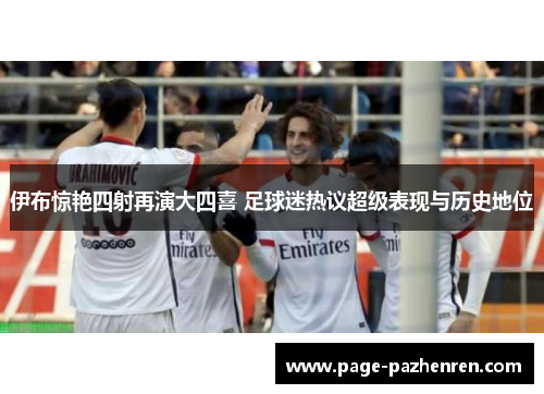 伊布惊艳四射再演大四喜 足球迷热议超级表现与历史地位