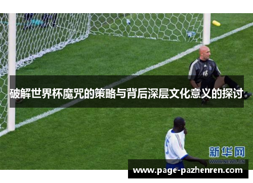 破解世界杯魔咒的策略与背后深层文化意义的探讨