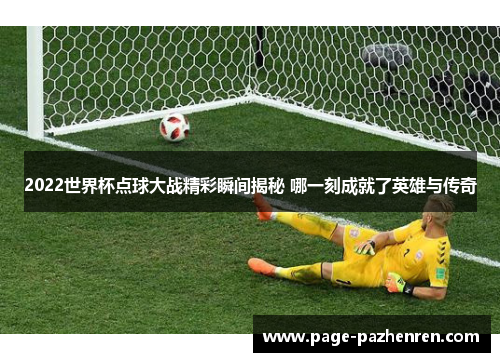 2022世界杯点球大战精彩瞬间揭秘 哪一刻成就了英雄与传奇