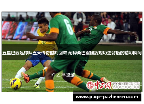 五星巴西足球队五大传奇时刻回顾 阐释桑巴军团辉煌历史背后的精彩瞬间