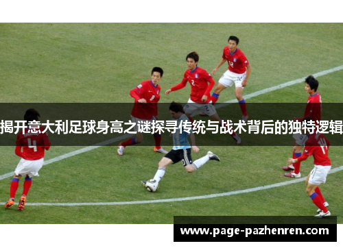 揭开意大利足球身高之谜探寻传统与战术背后的独特逻辑