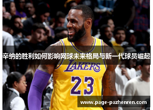 辛纳的胜利如何影响网球未来格局与新一代球员崛起