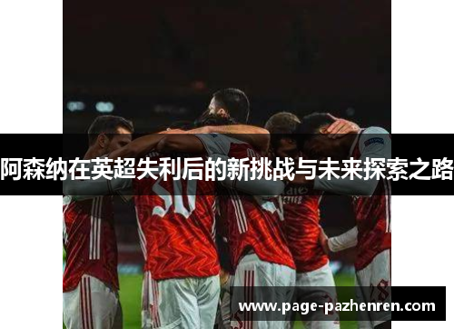 阿森纳在英超失利后的新挑战与未来探索之路