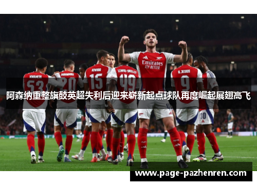 阿森纳重整旗鼓英超失利后迎来崭新起点球队再度崛起展翅高飞