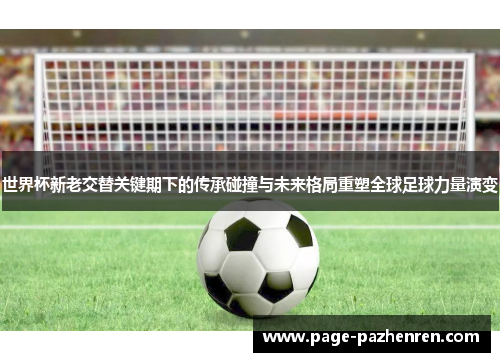 世界杯新老交替关键期下的传承碰撞与未来格局重塑全球足球力量演变