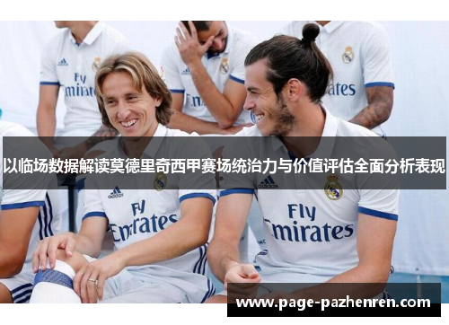 以临场数据解读莫德里奇西甲赛场统治力与价值评估全面分析表现