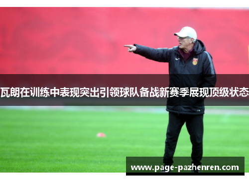 瓦朗在训练中表现突出引领球队备战新赛季展现顶级状态