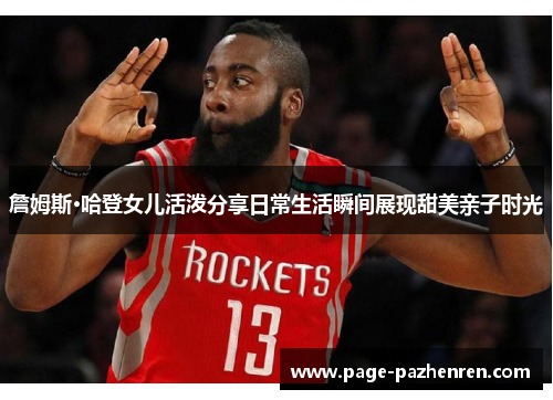 詹姆斯·哈登女儿活泼分享日常生活瞬间展现甜美亲子时光