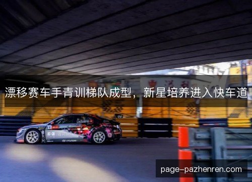 漂移赛车手青训梯队成型，新星培养进入快车道